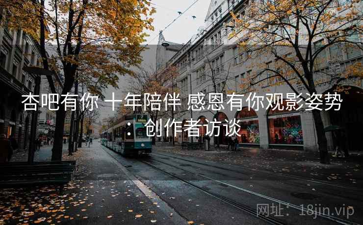 杏吧有你 十年陪伴 感恩有你观影姿势：创作者访谈