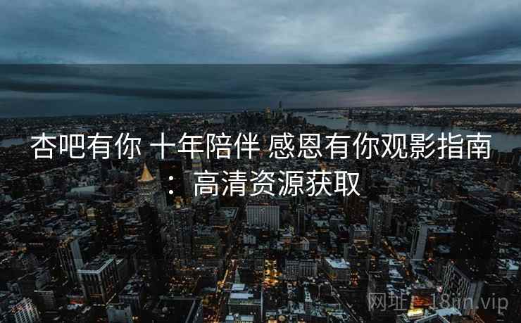 杏吧有你 十年陪伴 感恩有你观影指南：高清资源获取