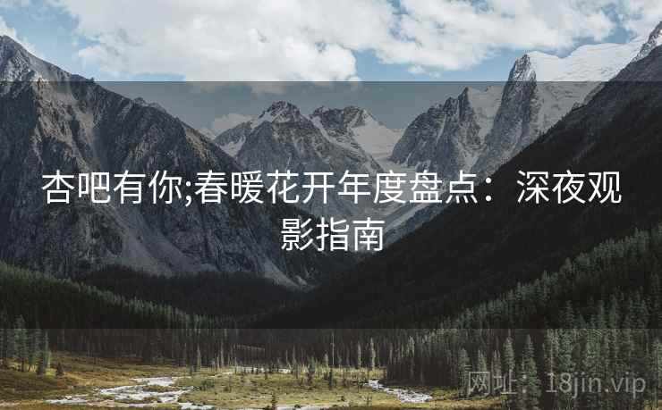 杏吧有你;春暖花开年度盘点：深夜观影指南