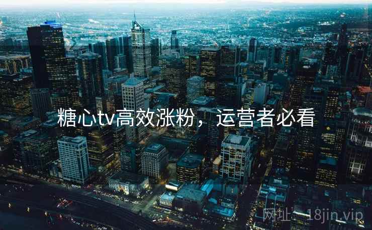 糖心tv高效涨粉，运营者必看
