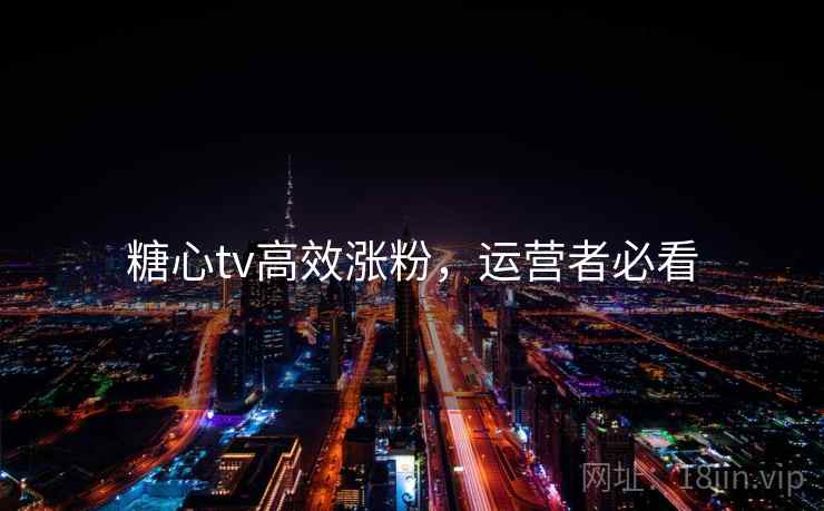 糖心tv高效涨粉，运营者必看