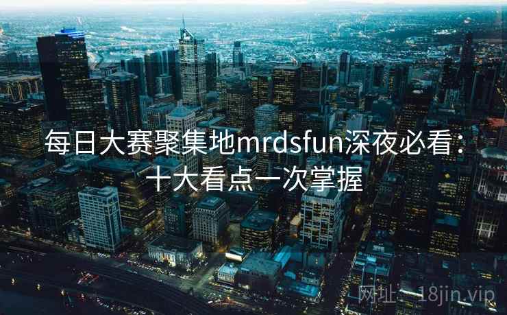 每日大赛聚集地mrdsfun深夜必看：十大看点一次掌握