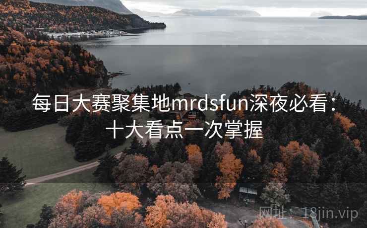 每日大赛聚集地mrdsfun深夜必看：十大看点一次掌握