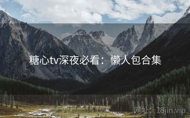 糖心tv深夜必看：懒人包合集