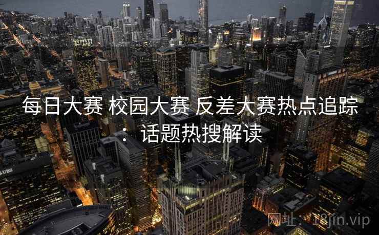 每日大赛 校园大赛 反差大赛热点追踪：话题热搜解读