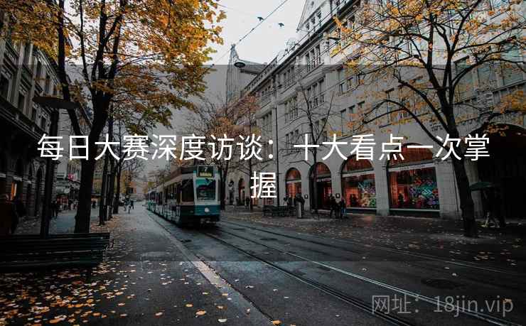 每日大赛深度访谈：十大看点一次掌握