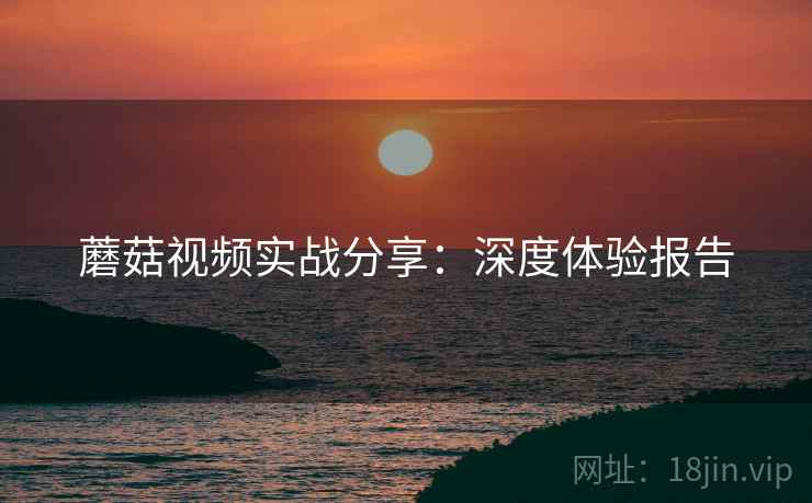蘑菇视频实战分享：深度体验报告