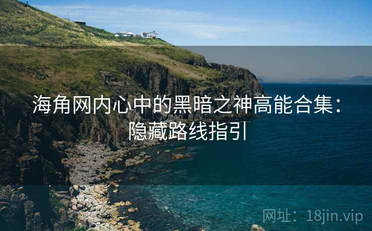 海角网内心中的黑暗之神高能合集：隐藏路线指引