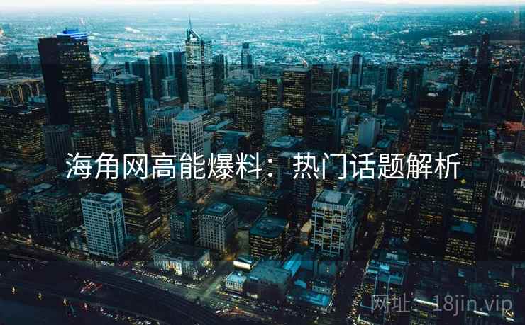海角网高能爆料：热门话题解析