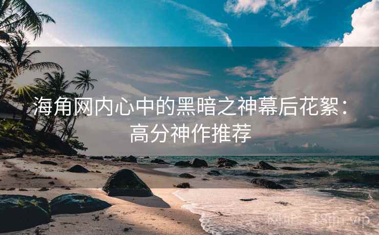 海角网内心中的黑暗之神幕后花絮：高分神作推荐