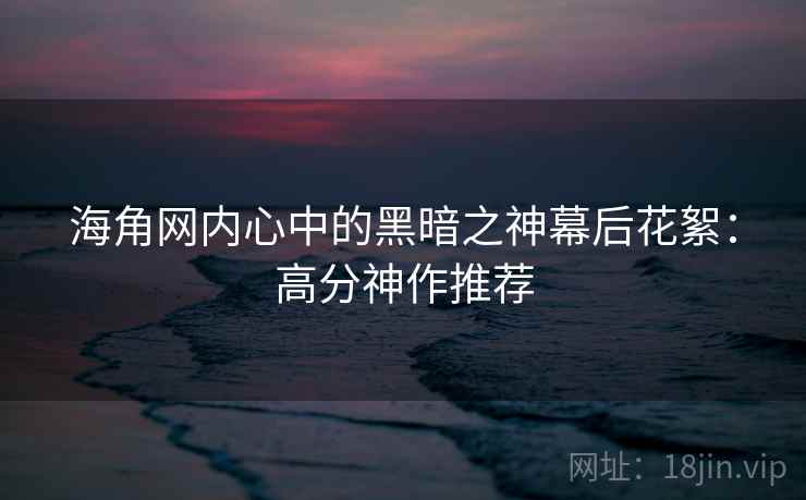 海角网内心中的黑暗之神幕后花絮：高分神作推荐