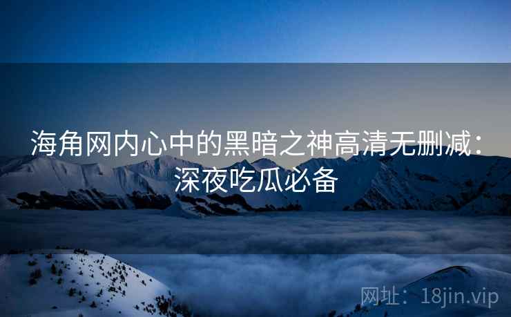 海角网内心中的黑暗之神高清无删减：深夜吃瓜必备