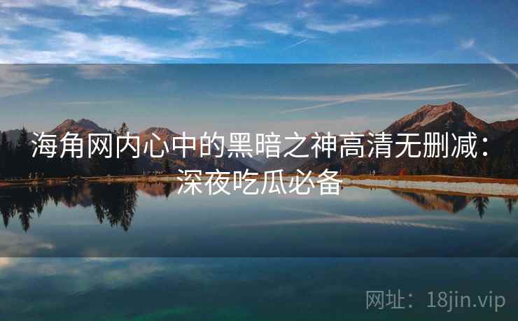 海角网内心中的黑暗之神高清无删减：深夜吃瓜必备