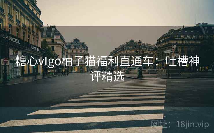 糖心vIgo柚子猫福利直通车：吐槽神评精选