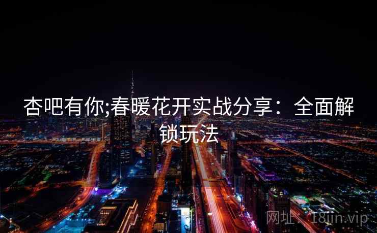 杏吧有你;春暖花开实战分享：全面解锁玩法