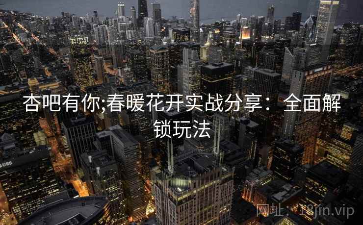 杏吧有你;春暖花开实战分享：全面解锁玩法