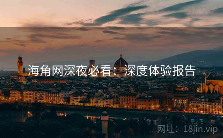 海角网深夜必看：深度体验报告