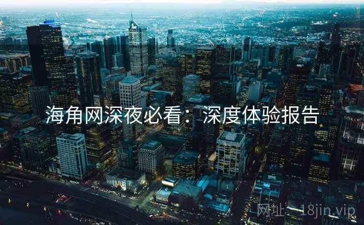 海角网深夜必看：深度体验报告