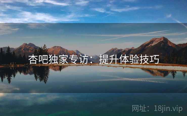 杏吧独家专访：提升体验技巧