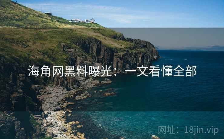 海角网黑料曝光：一文看懂全部