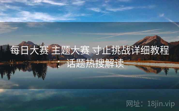 每日大赛 主题大赛 寸止挑战详细教程：话题热搜解读
