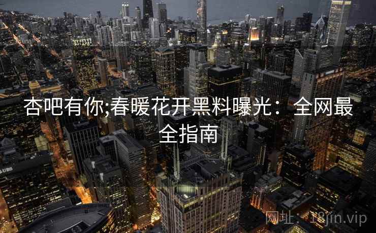 杏吧有你;春暖花开黑料曝光：全网最全指南
