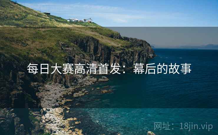 每日大赛高清首发：幕后的故事