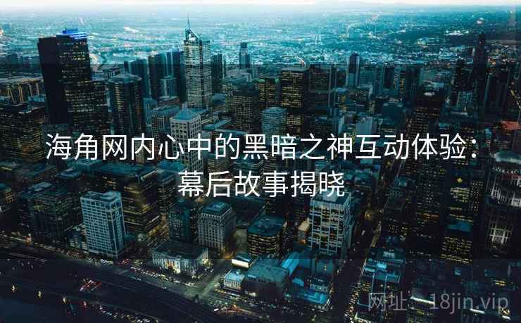 海角网内心中的黑暗之神互动体验：幕后故事揭晓