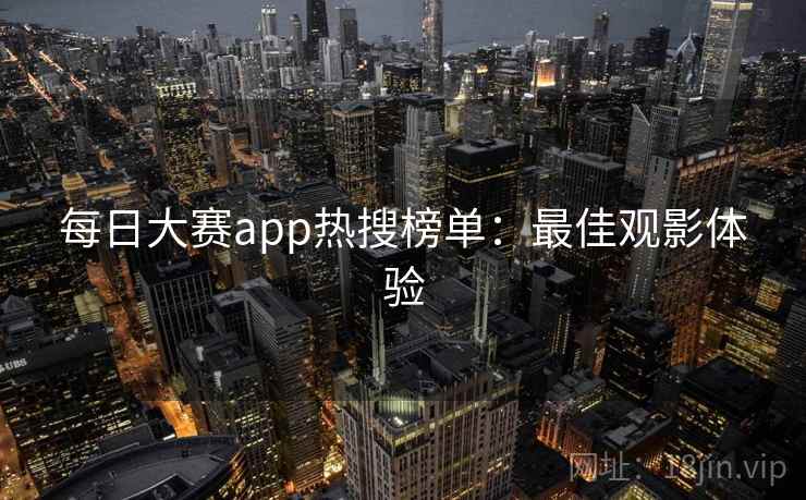 每日大赛app热搜榜单：最佳观影体验