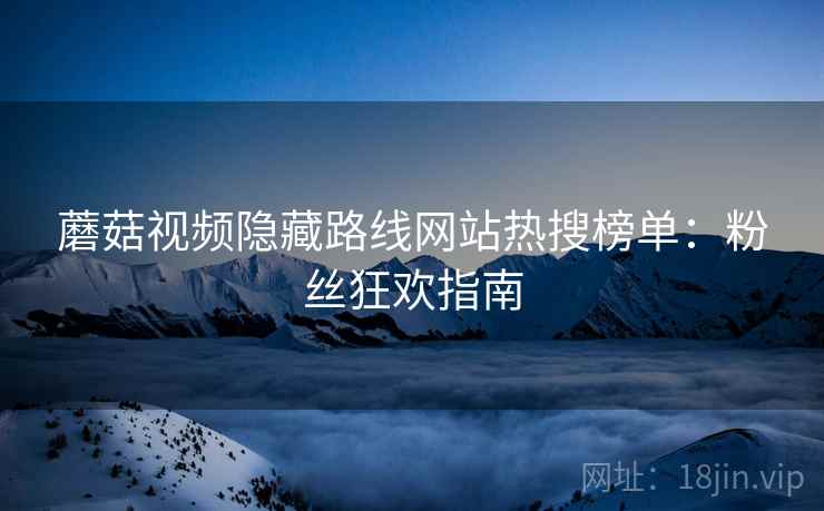 蘑菇视频隐藏路线网站热搜榜单：粉丝狂欢指南