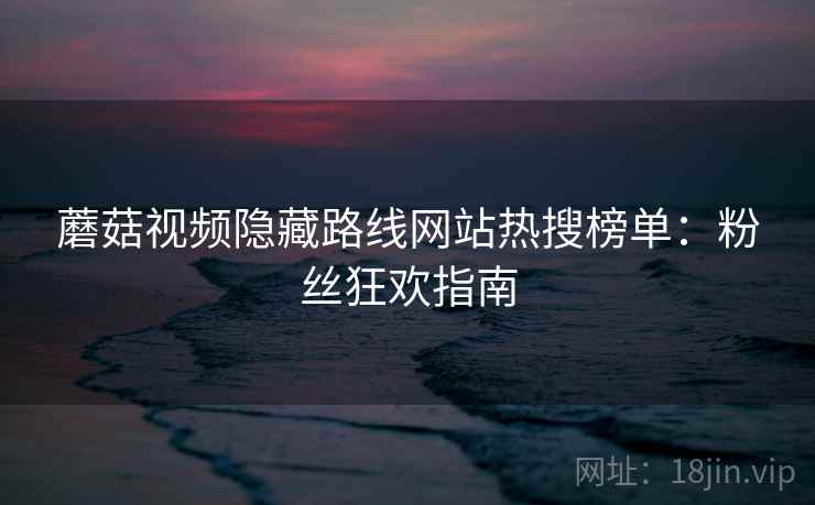 蘑菇视频隐藏路线网站热搜榜单：粉丝狂欢指南