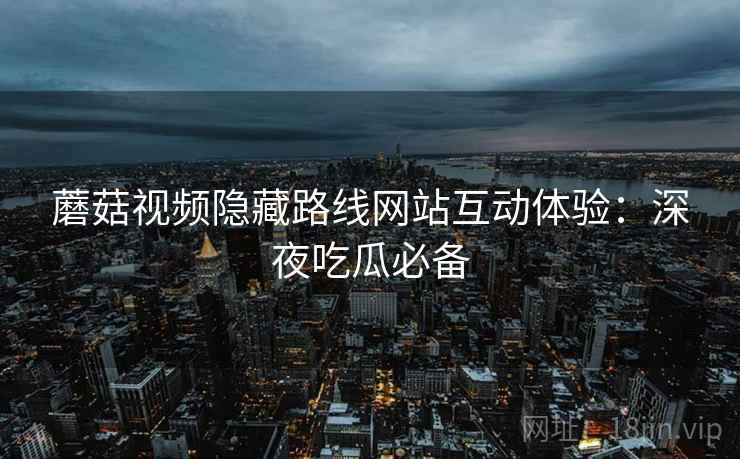 蘑菇视频隐藏路线网站互动体验：深夜吃瓜必备