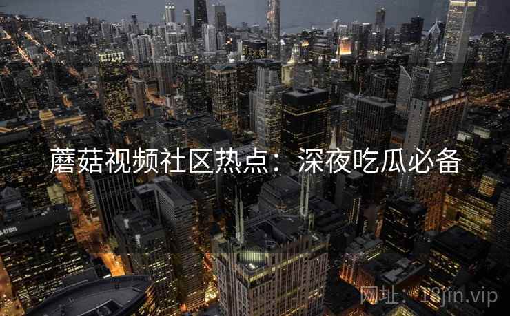 蘑菇视频社区热点：深夜吃瓜必备