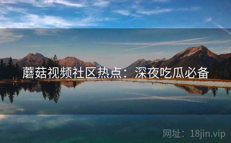 蘑菇视频社区热点：深夜吃瓜必备