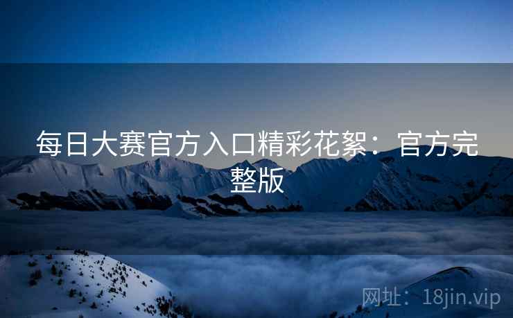 每日大赛官方入口精彩花絮：官方完整版