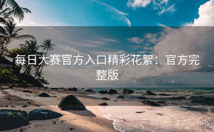 每日大赛官方入口精彩花絮：官方完整版