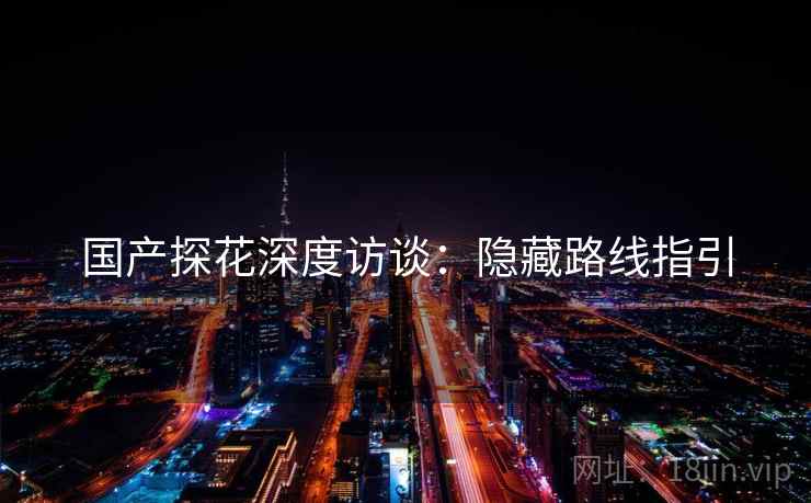 国产探花深度访谈：隐藏路线指引