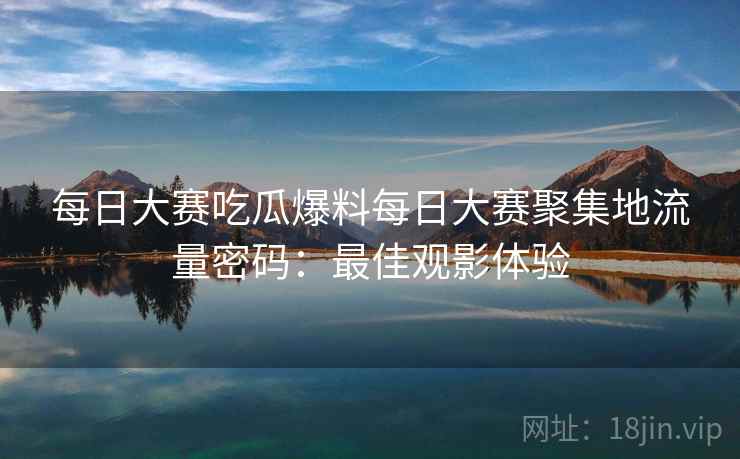 每日大赛吃瓜爆料每日大赛聚集地流量密码：最佳观影体验