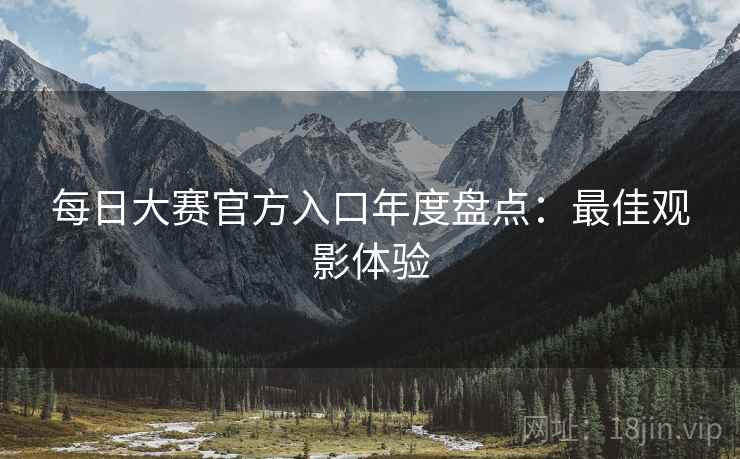每日大赛官方入口年度盘点：最佳观影体验