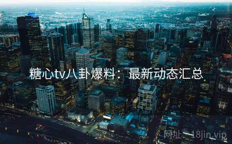 糖心tv八卦爆料：最新动态汇总