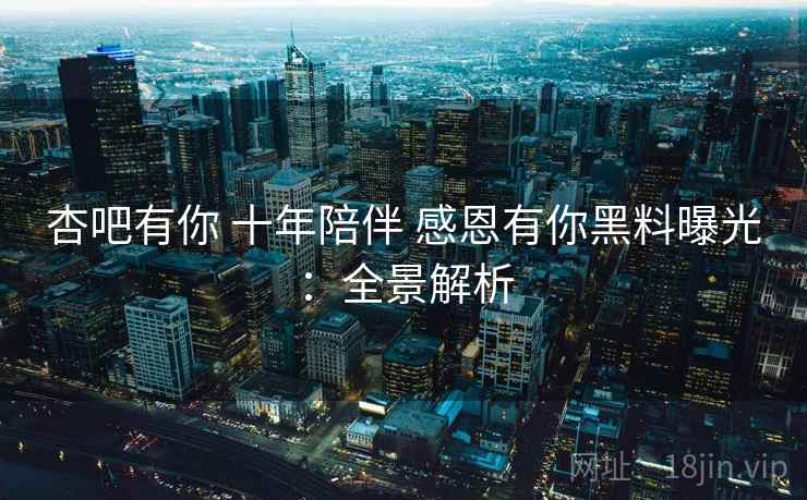 杏吧有你 十年陪伴 感恩有你黑料曝光：全景解析