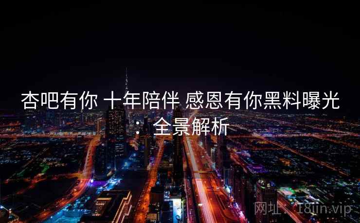 杏吧有你 十年陪伴 感恩有你黑料曝光：全景解析