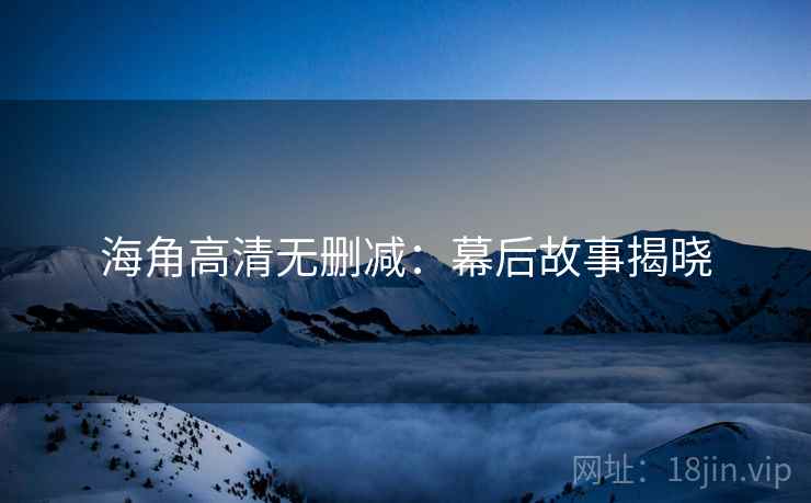 海角高清无删减：幕后故事揭晓