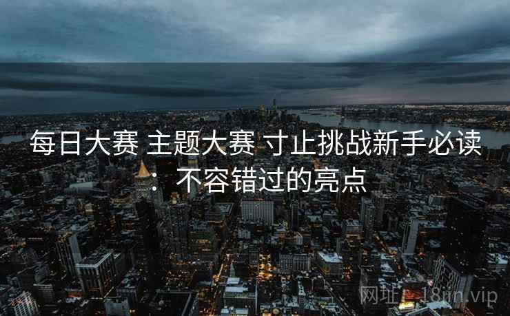 每日大赛 主题大赛 寸止挑战新手必读：不容错过的亮点
