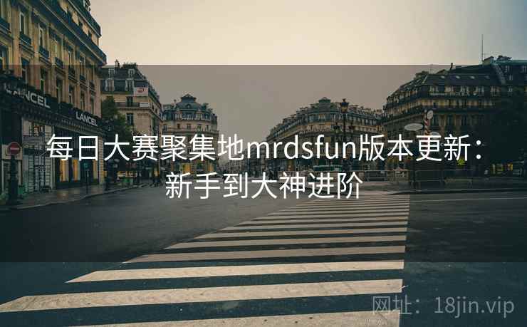 每日大赛聚集地mrdsfun版本更新：新手到大神进阶
