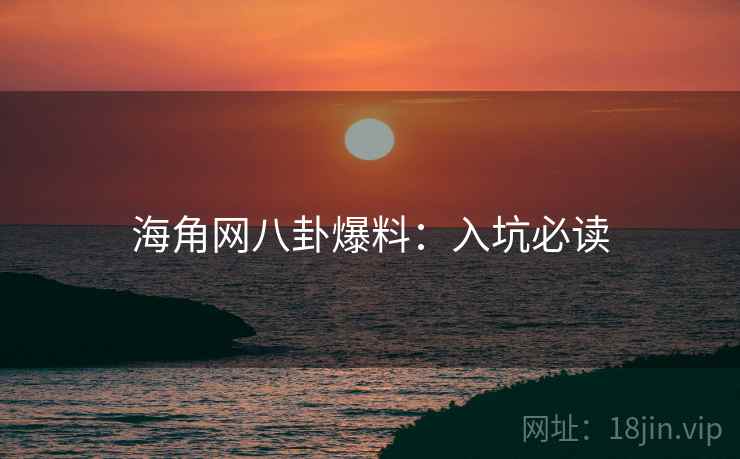 海角网八卦爆料：入坑必读