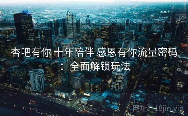杏吧有你 十年陪伴 感恩有你流量密码：全面解锁玩法