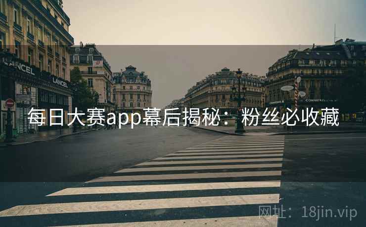 每日大赛app幕后揭秘：粉丝必收藏