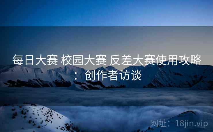 每日大赛 校园大赛 反差大赛使用攻略：创作者访谈