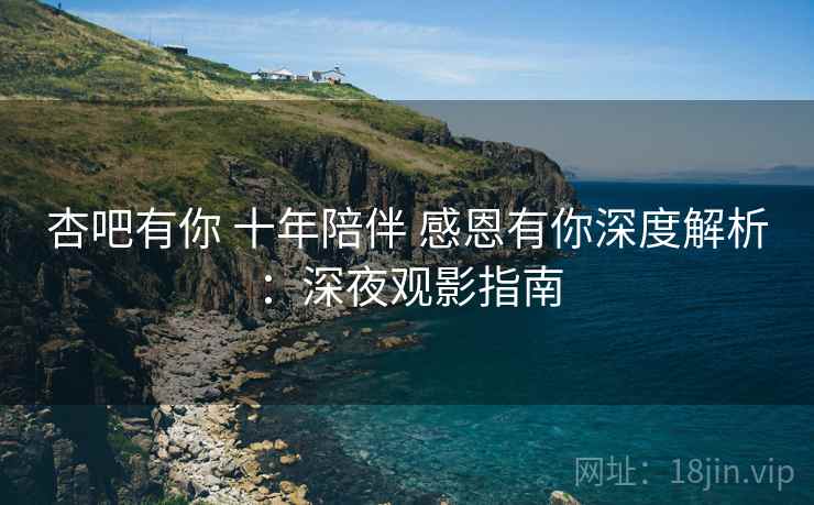 杏吧有你 十年陪伴 感恩有你深度解析：深夜观影指南